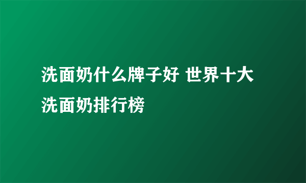 洗面奶什么牌子好 世界十大洗面奶排行榜