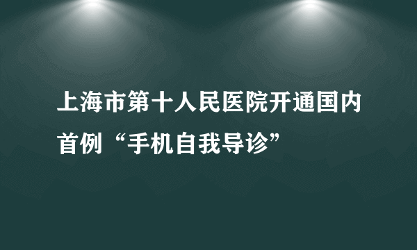 上海市第十人民医院开通国内首例“手机自我导诊”