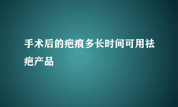 手术后的疤痕多长时间可用祛疤产品