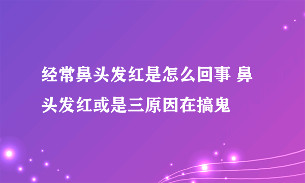 经常鼻头发红是怎么回事 鼻头发红或是三原因在搞鬼