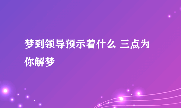 梦到领导预示着什么 三点为你解梦