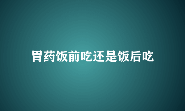 胃药饭前吃还是饭后吃