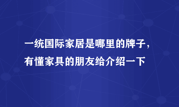 一统国际家居是哪里的牌子，有懂家具的朋友给介绍一下