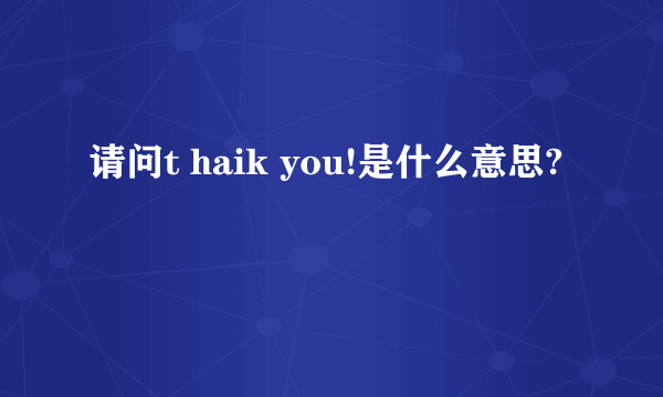 请问t haik you!是什么意思?