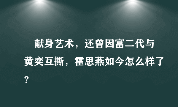 ​献身艺术，还曾因富二代与黄奕互撕，霍思燕如今怎么样了？