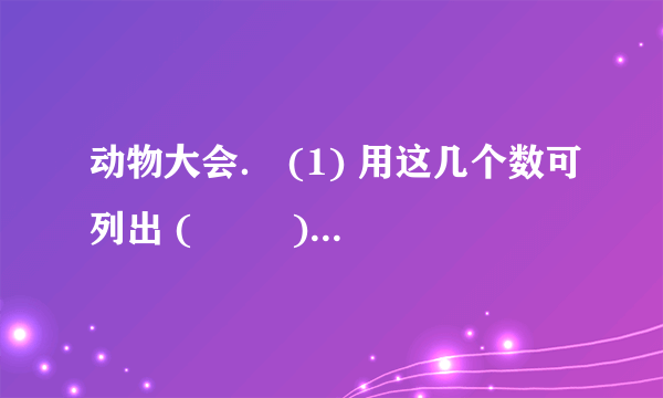 动物大会． (1) 用这几个数可列出 ( 　　 ) 个加法算式． ( 不含连加 ) (2) 选三个算式并写出竖式． ( 　　 ) ＋ ( 　　 ) ＝ ( 　　 ) ( 　　 ) ＋ ( 　　 ) ＝ ( 　　 ) ( 　　 ) ＋ ( 　　 ) ＝ ( 　　 ) (3) 试一试：从上面任选两个数字编一个数学小故事，写下来．