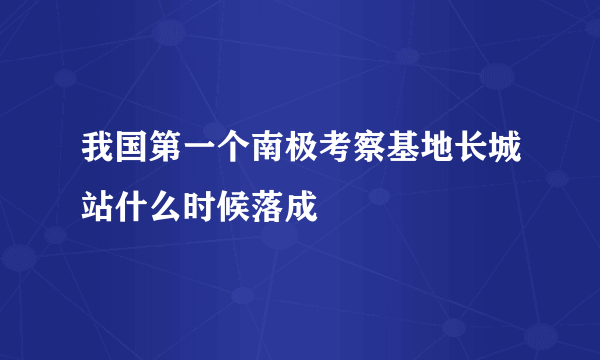 我国第一个南极考察基地长城站什么时候落成