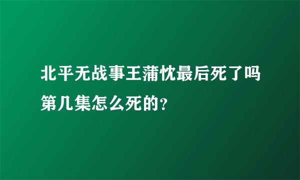 北平无战事王蒲忱最后死了吗第几集怎么死的？