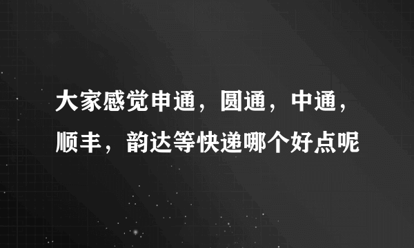 大家感觉申通，圆通，中通，顺丰，韵达等快递哪个好点呢