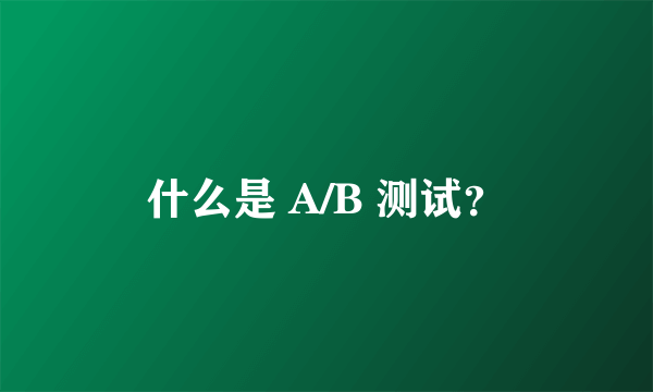 什么是 A/B 测试？