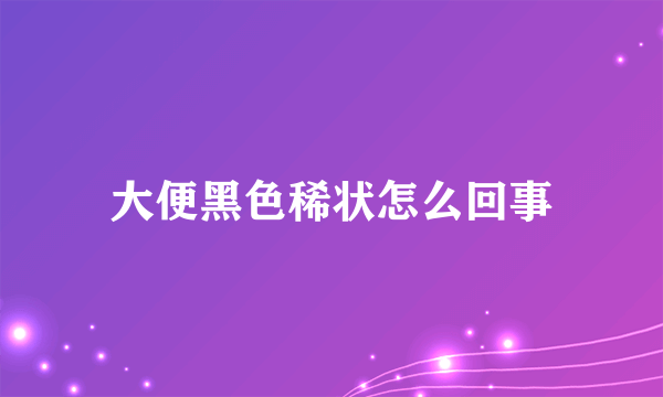 大便黑色稀状怎么回事