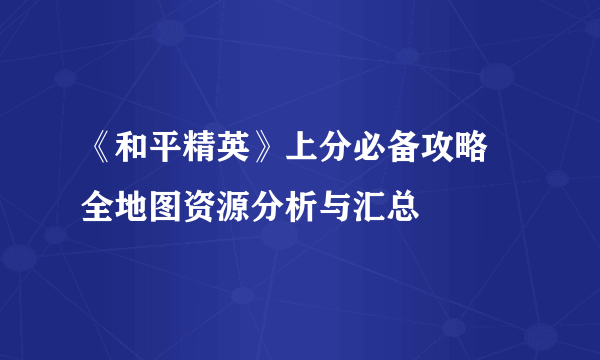 《和平精英》上分必备攻略 全地图资源分析与汇总