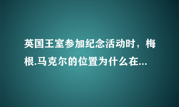 英国王室参加纪念活动时，梅根.马克尔的位置为什么在女王和凯特之外？