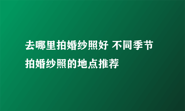 去哪里拍婚纱照好 不同季节拍婚纱照的地点推荐