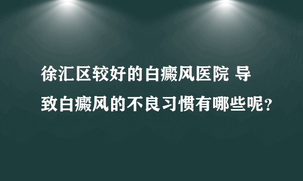 徐汇区较好的白癜风医院 导致白癜风的不良习惯有哪些呢？