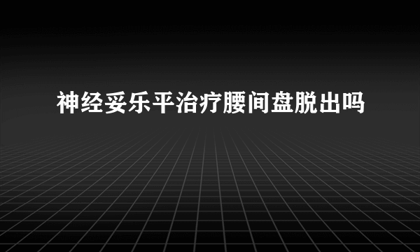 神经妥乐平治疗腰间盘脱出吗