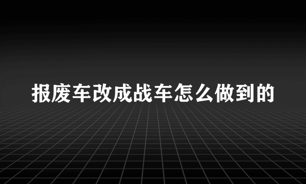 报废车改成战车怎么做到的