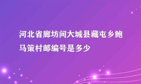 河北省廊坊间大城县藏屯乡鲍马策村邮编号是多少