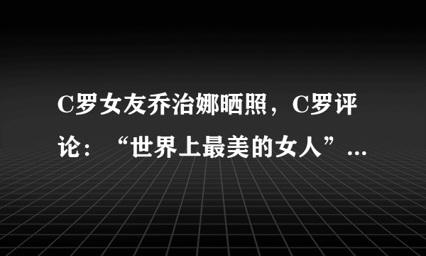 C罗女友乔治娜晒照，C罗评论：“世界上最美的女人”，你怎么看？