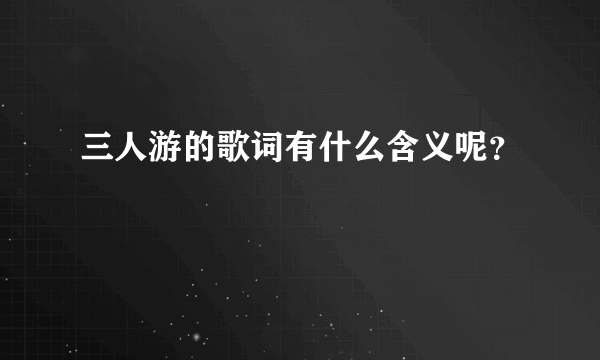 三人游的歌词有什么含义呢？