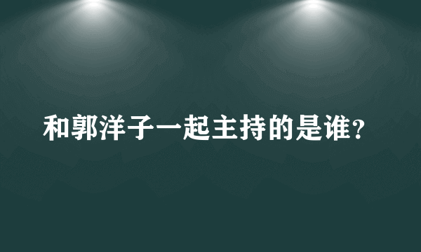 和郭洋子一起主持的是谁？