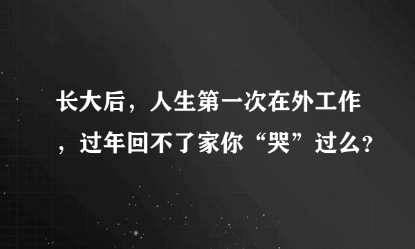 长大后，人生第一次在外工作，过年回不了家你“哭”过么？