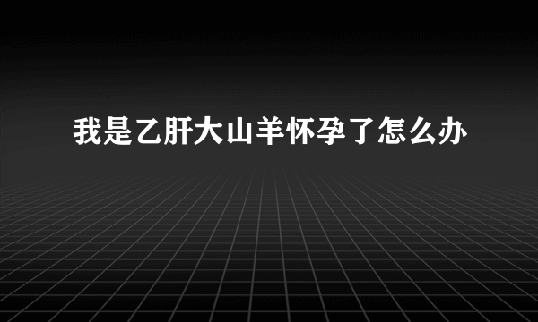 我是乙肝大山羊怀孕了怎么办