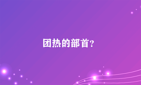 团热的部首？