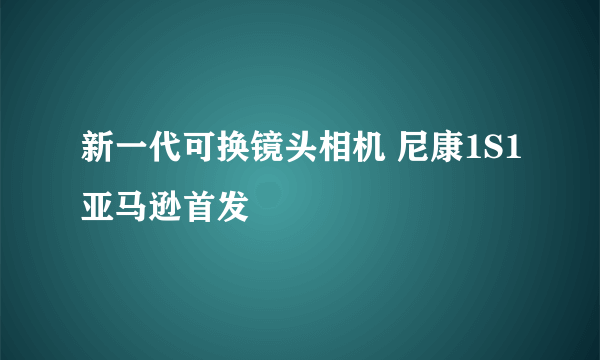 新一代可换镜头相机 尼康1S1亚马逊首发