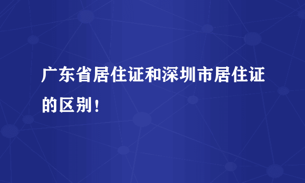 广东省居住证和深圳市居住证的区别！