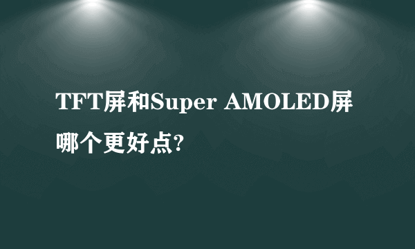 TFT屏和Super AMOLED屏哪个更好点?