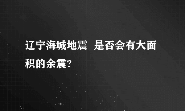 辽宁海城地震  是否会有大面积的余震?