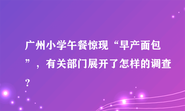 广州小学午餐惊现“早产面包”，有关部门展开了怎样的调查？