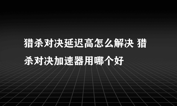 猎杀对决延迟高怎么解决 猎杀对决加速器用哪个好