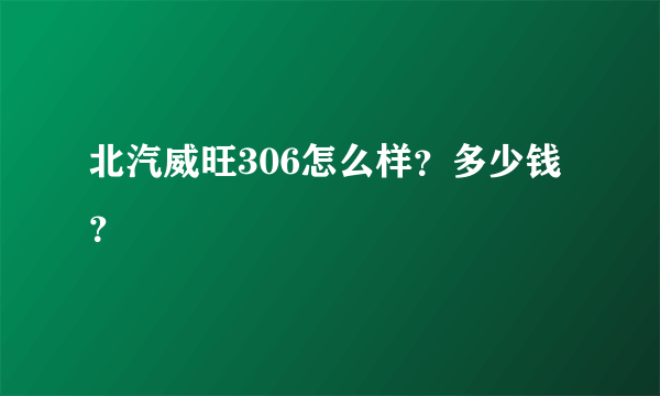 北汽威旺306怎么样？多少钱？