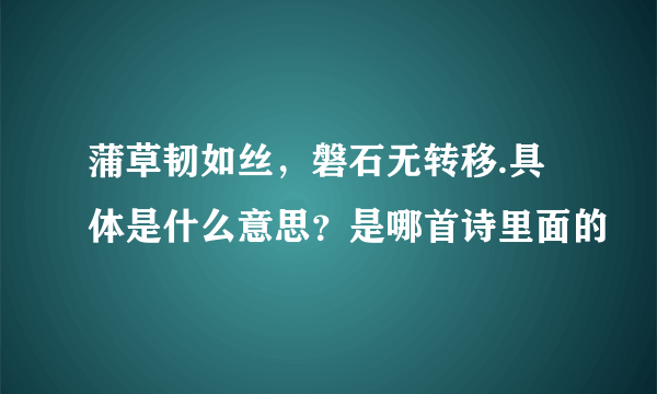 蒲草韧如丝，磐石无转移.具体是什么意思？是哪首诗里面的