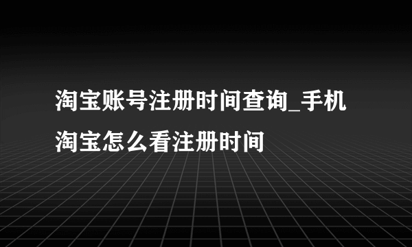 淘宝账号注册时间查询_手机淘宝怎么看注册时间