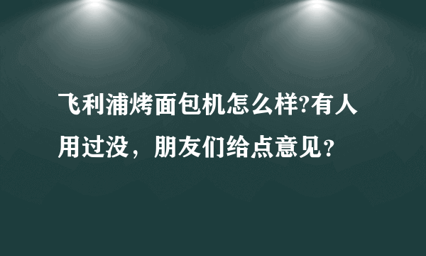 飞利浦烤面包机怎么样?有人用过没，朋友们给点意见？