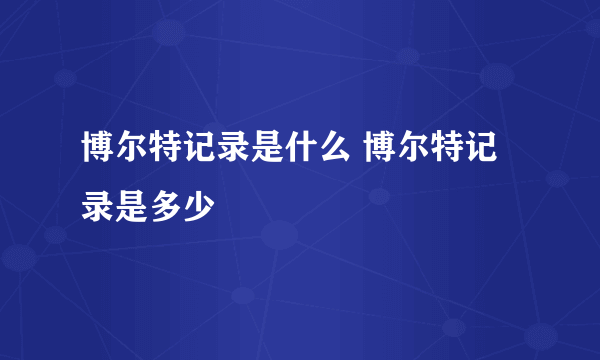 博尔特记录是什么 博尔特记录是多少