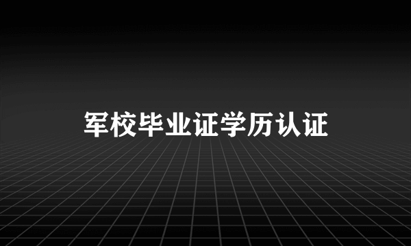 军校毕业证学历认证