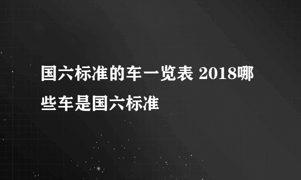 国六标准的车一览表 2018哪些车是国六标准