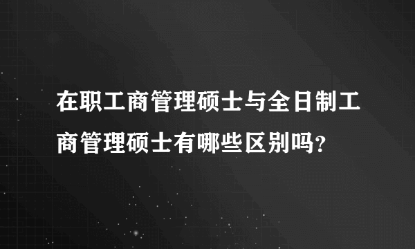 在职工商管理硕士与全日制工商管理硕士有哪些区别吗？