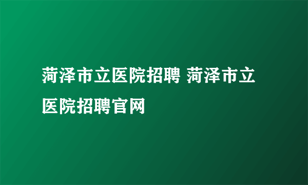 菏泽市立医院招聘 菏泽市立医院招聘官网