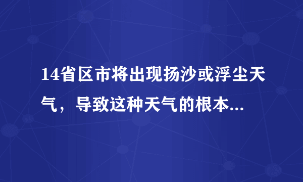 14省区市将出现扬沙或浮尘天气，导致这种天气的根本原因是什么？