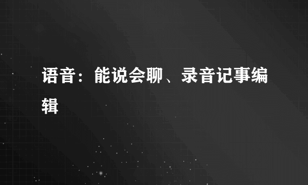 语音：能说会聊、录音记事编辑