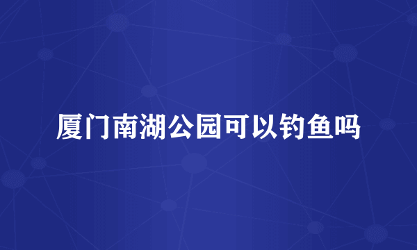 厦门南湖公园可以钓鱼吗