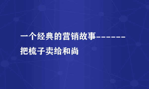 一个经典的营销故事------把梳子卖给和尚