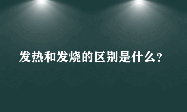 发热和发烧的区别是什么？