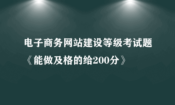 电子商务网站建设等级考试题《能做及格的给200分》