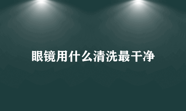 眼镜用什么清洗最干净